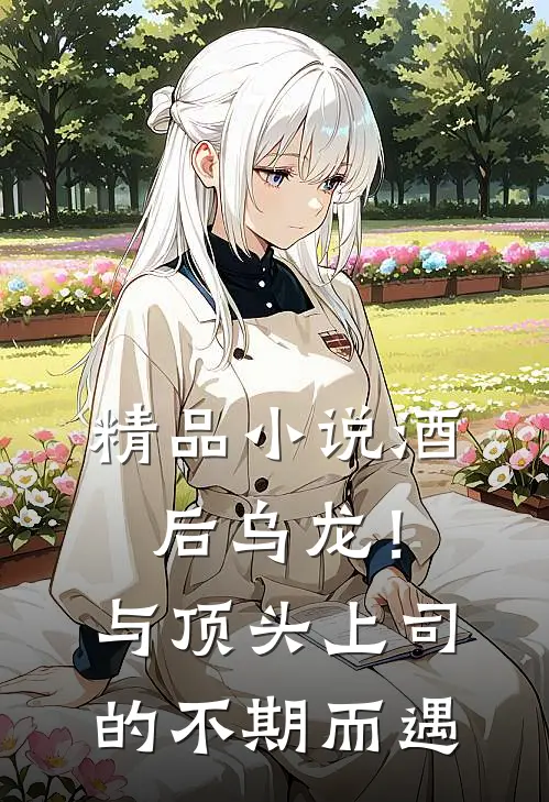 精品小说酒后乌龙！与顶头上司的不期而遇