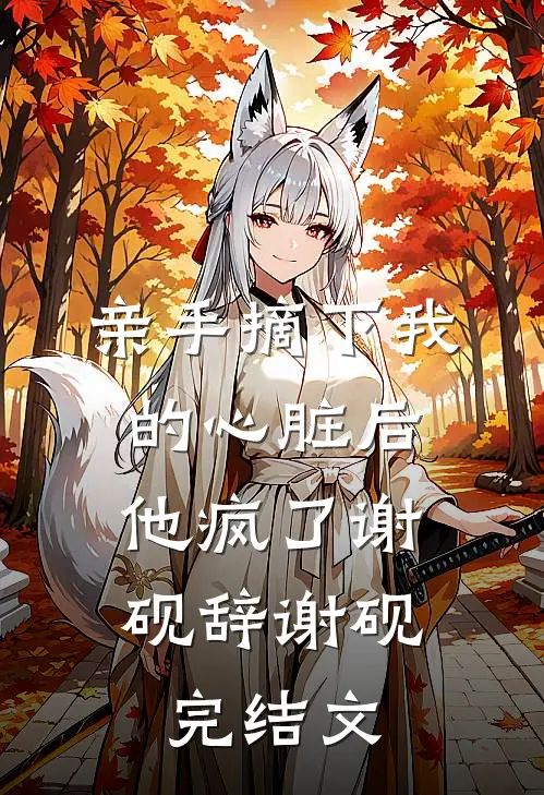 亲手摘下我的心脏后，他疯了谢砚辞谢砚完结文