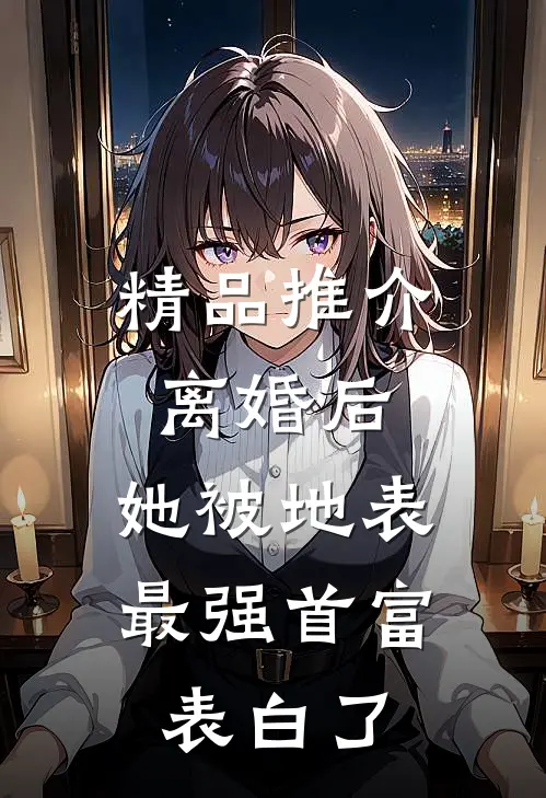 精品推介离婚后，她被地表最强首富表白了