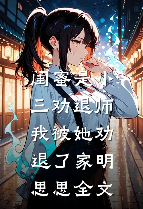 闺蜜是小三劝退师，我被她劝退了家明思思全文