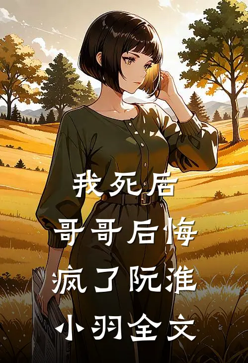 我死后,哥哥后悔疯了阮淮小羽全文在线阅读