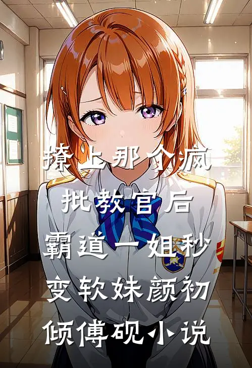 撩上那个疯批教官后，霸道一姐秒变软妹颜初倾傅砚小说