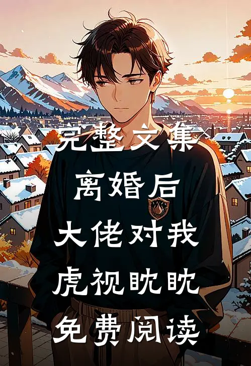 完整文集离婚后,大佬对我虎视眈眈免费阅读