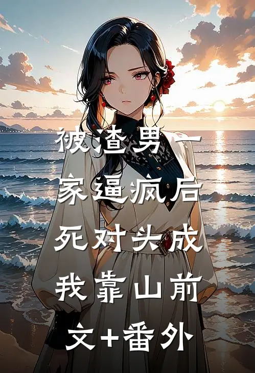 被渣男一家逼疯后，死对头成我靠山前文+番外
