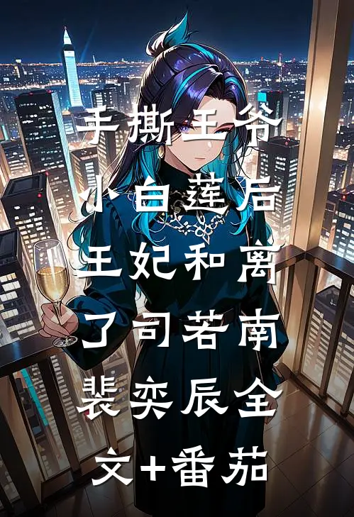 手撕王爷小白莲后，王妃和离了司若南裴奕辰全文+番茄