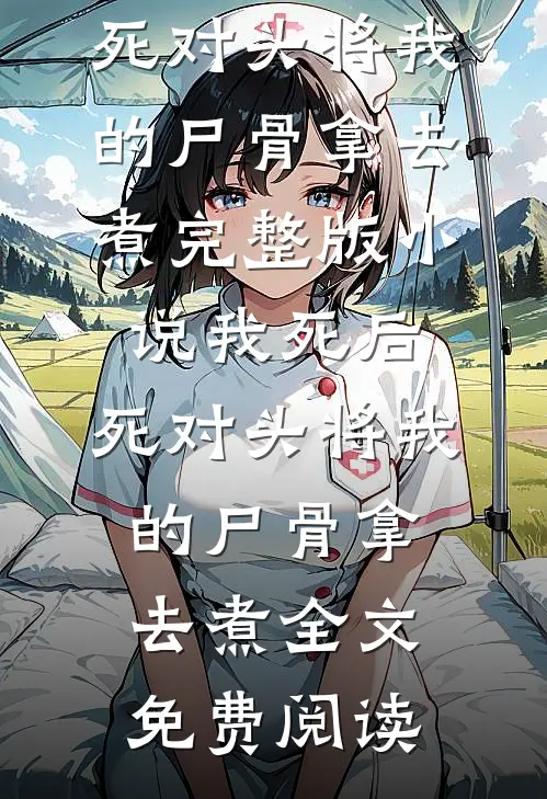 我死后，死对头将我的尸骨拿去煮完整版小说_我死后，死对头将我的尸骨拿去煮全文免费阅读