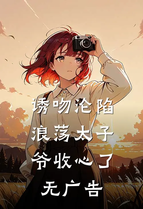 诱吻沦陷,浪荡太子爷收心了无广告