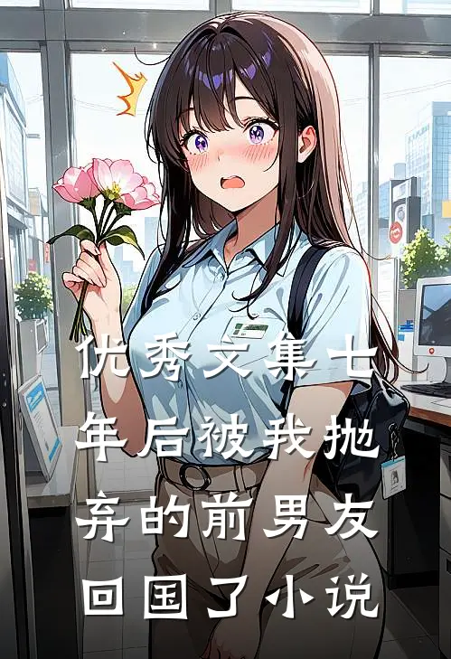 优秀文集七年后被我抛弃的前男友回国了小说