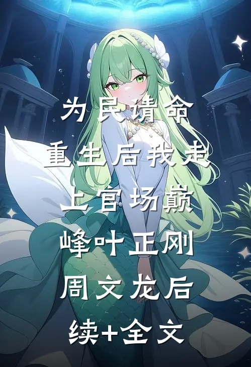 为民请命，重生后我走上官场巅峰叶正刚周文龙后续+全文