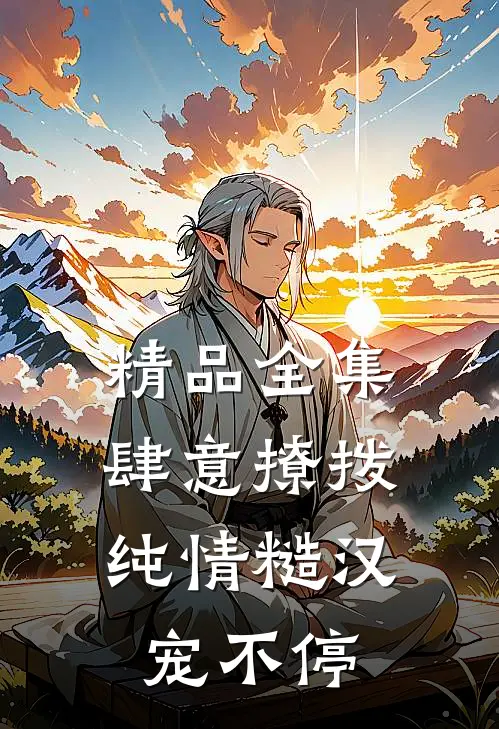 精品全集肆意撩拨：纯情糙汉宠不停