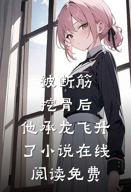 被断筋挖骨后，他承龙飞升了小说在线阅读免费