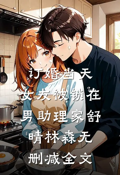 订婚当天，女友被锁在男助理家舒晴林森无删减全文