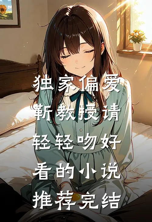 独家偏爱靳教授请轻轻吻好看的推荐完结了吗