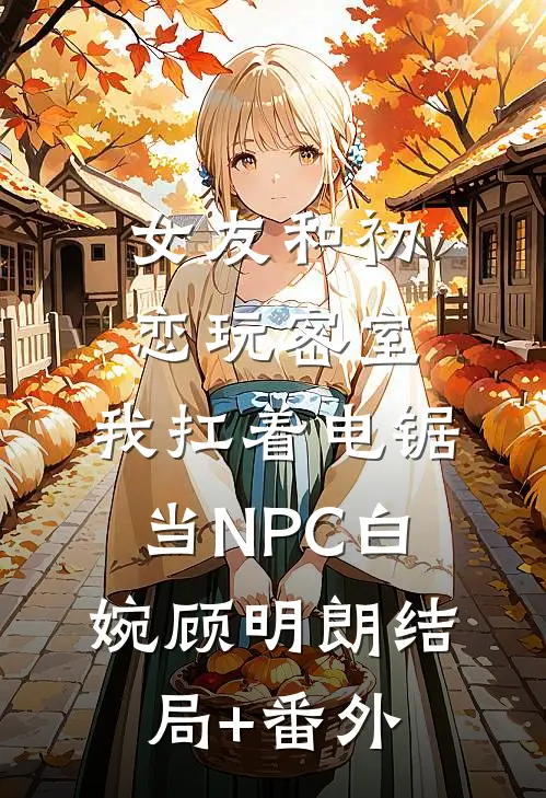 女友和初恋玩密室，我扛着电锯当NPC白婉顾明朗结局+番外