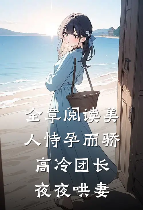 全章阅读美人恃孕而骄，高冷团长夜夜哄妻