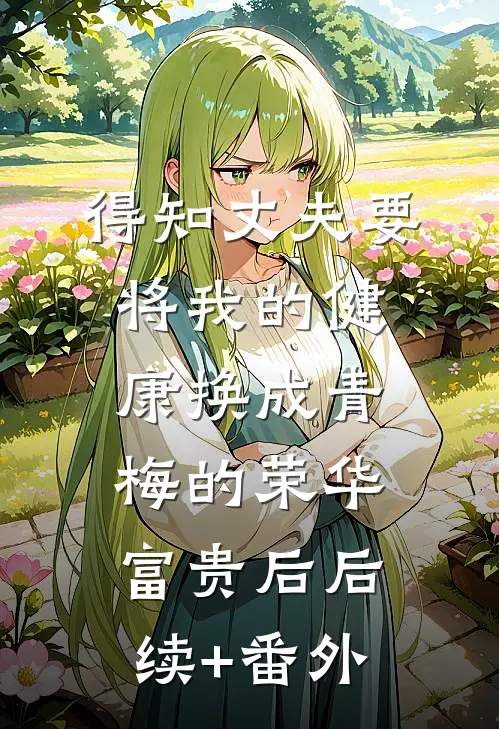 得知丈夫要将我的健康换成青梅的荣华富贵后后续+番外