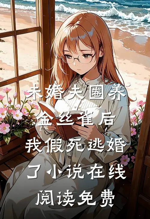 未婚夫圈养金丝雀后，我假死逃婚了小说在线阅读免费