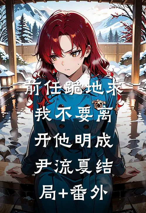 前任跪地求我不要离开他明成尹流夏结局+番外