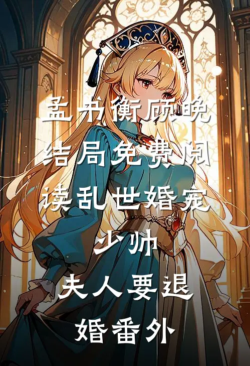孟书衡顾晚结局免费阅读乱世婚宠：少帅，夫人要退婚番外
