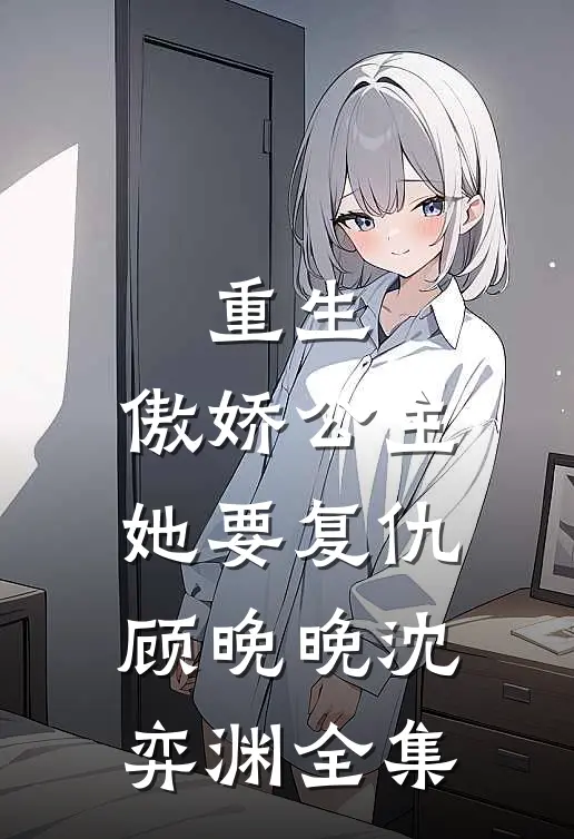 重生傲娇公主她要复仇顾晚晚沈弈渊 全集免费阅读