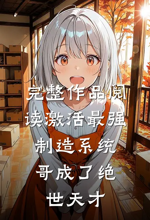 完整作品阅读激活最强制造系统，哥成了绝世天才