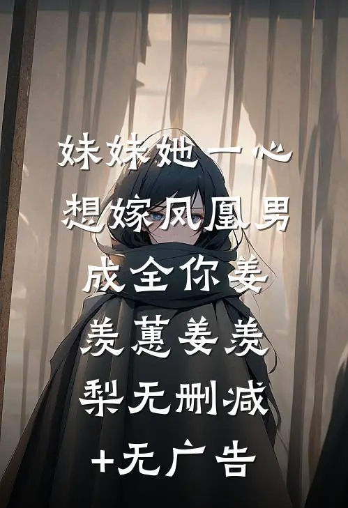 妹妹她一心想嫁凤凰男，成全你姜羡蕙姜羡梨无删减+无广告
