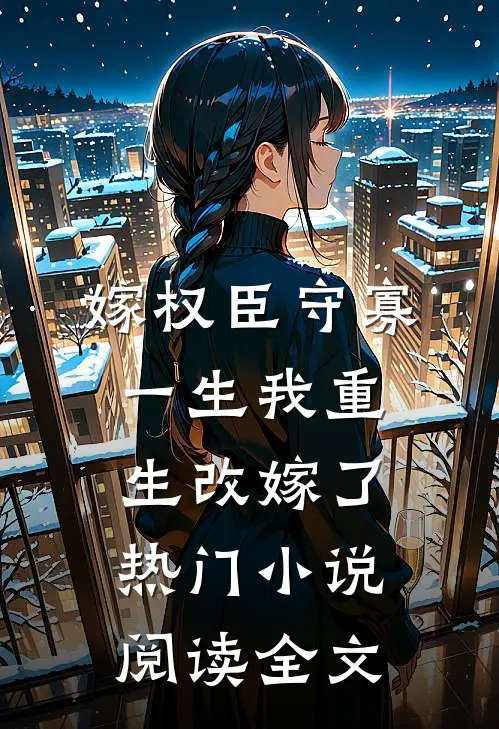 嫁权臣守寡一生我重生改嫁了热门小说阅读全文