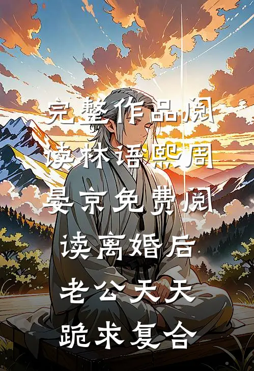 完整作品阅读林语熙周晏京免费阅读离婚后,老公天天跪求复合