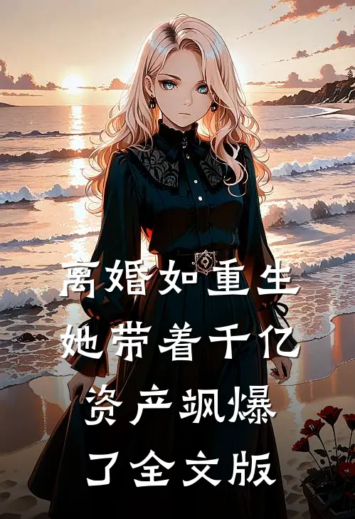 离婚如重生，她带着千亿资产飒爆了全文版