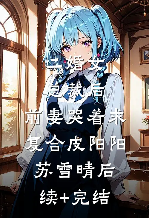 二婚女总裁后，前妻哭着求复合皮阳阳苏雪晴后续+完结
