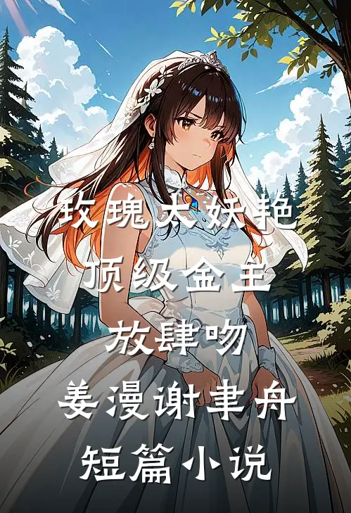 玫瑰太妖艳,顶级金主放肆吻:姜漫谢聿舟短篇小说