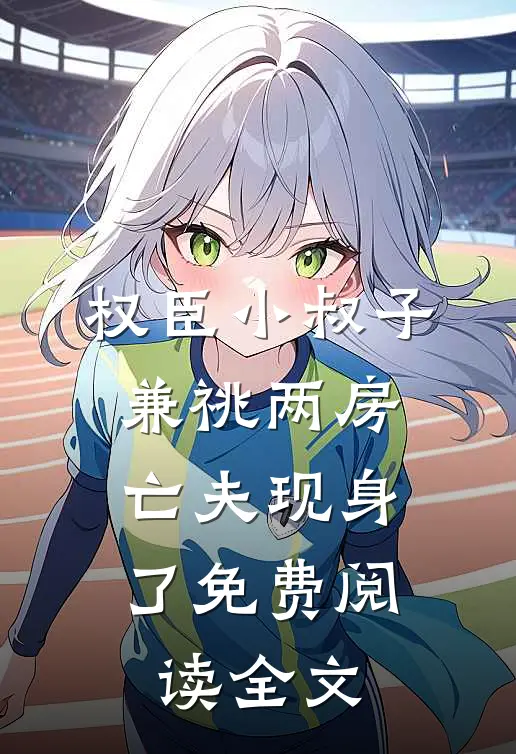 权臣小叔子兼祧两房，亡夫现身了免费阅读全文