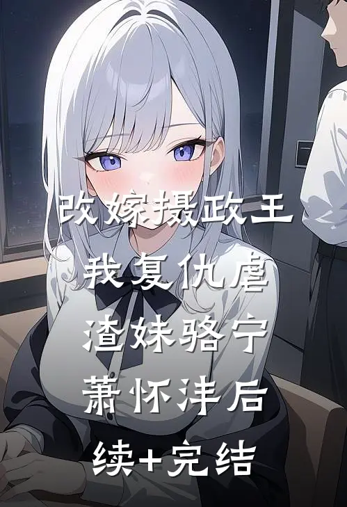 改嫁摄政王，我复仇虐渣妹骆宁萧怀沣后续+完结