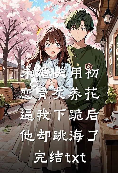 未婚夫用初恋骨灰养花，逼我下跪后他却跳海了完结txt