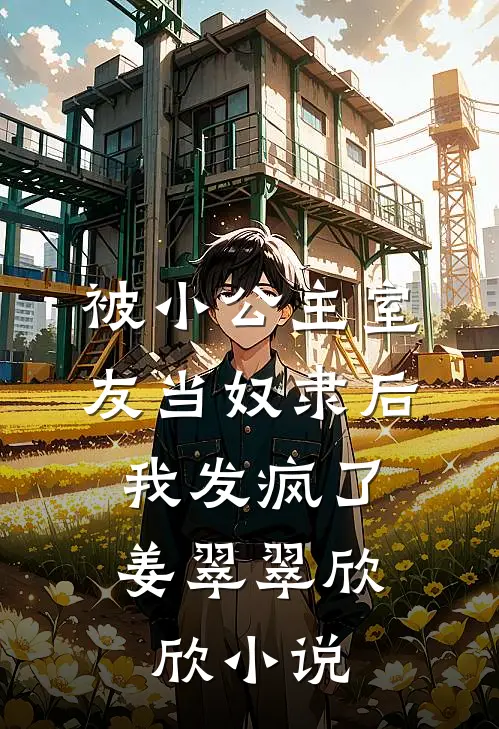 被小公主室友当奴隶后，我发疯了姜翠翠欣欣小说
