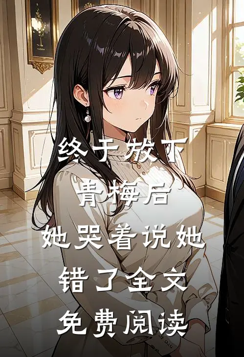 终于放下青梅后,她哭着说她错了全文免费阅读无弹窗