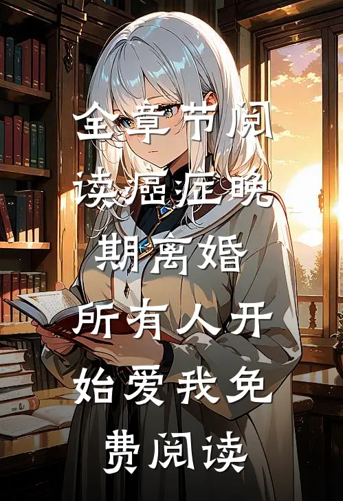全章节阅读癌症晚期离婚,所有人开始爱我 免费阅读