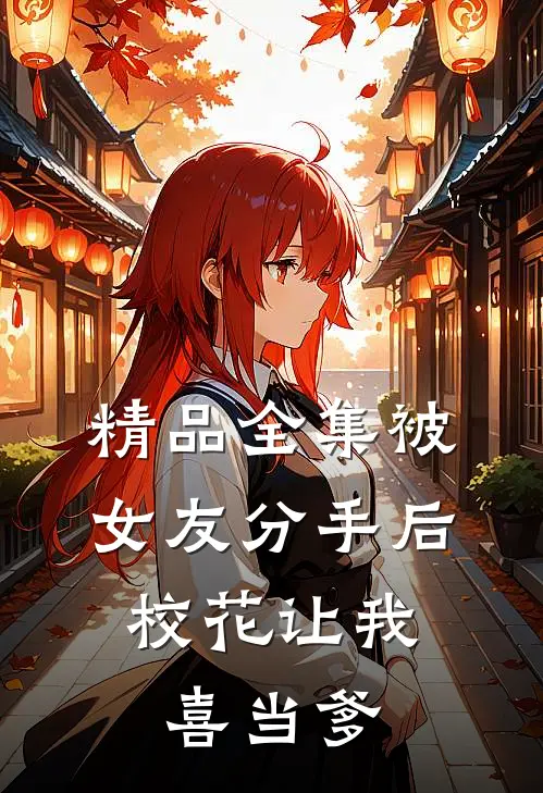精品全集被女友分手后，校花让我喜当爹