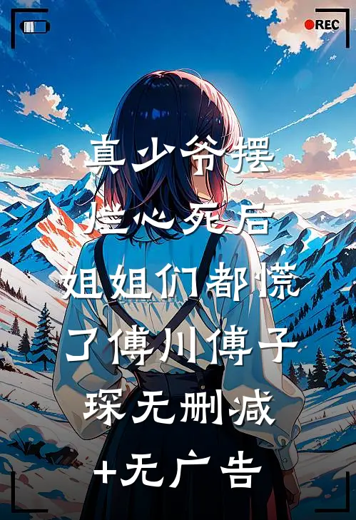 真少爷摆烂心死后，姐姐们都慌了傅川傅子琛无删减+无广告