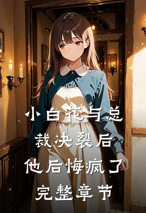 小白花与总裁决裂后，他后悔疯了完整章节