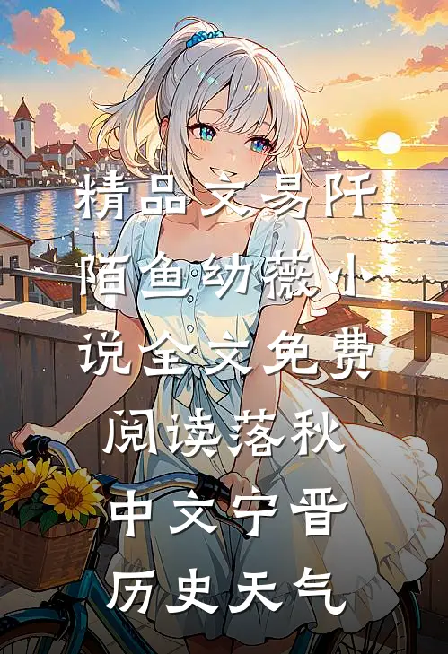 精品文易阡陌鱼幼薇小说全文免费阅读 落秋中文宁晋历史天气