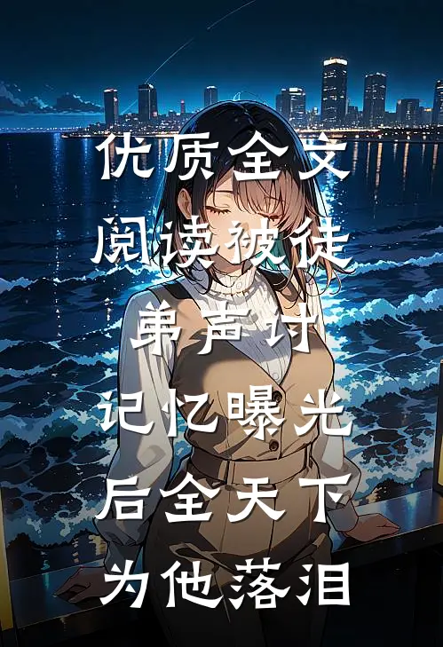 优质全文阅读被徒弟声讨,记忆曝光后全天下为他落泪