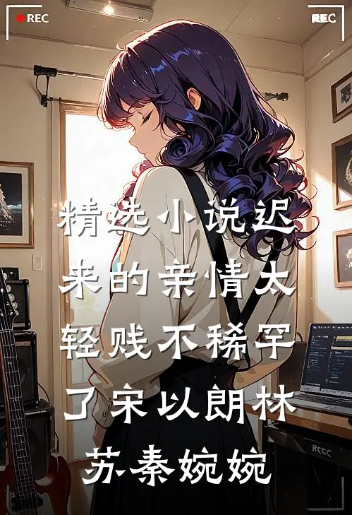精选小说迟来的亲情太轻贱不稀罕了宋以朗林苏秦婉婉