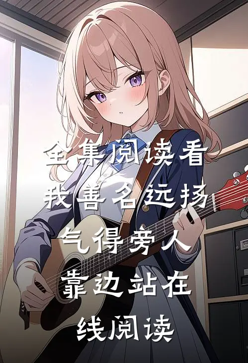 全集阅读看我善名远扬,气得旁人靠边站在线阅读
