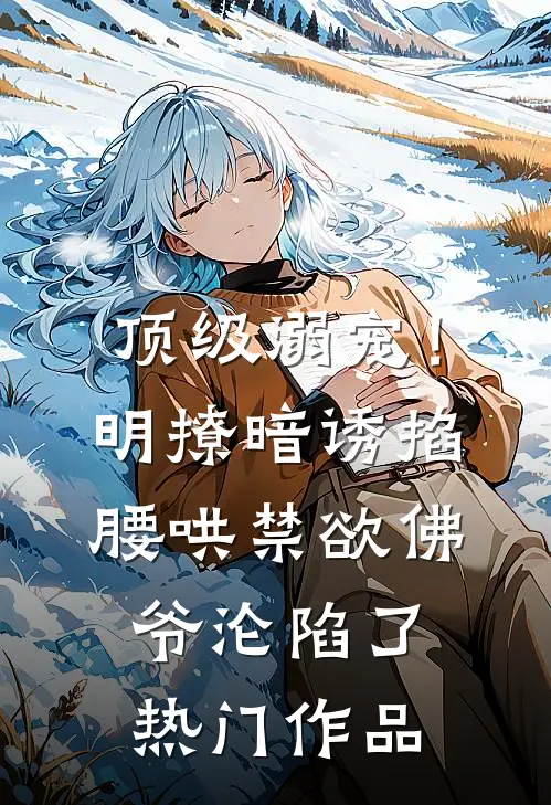 顶级溺宠！明撩暗诱掐腰哄，禁欲佛爷沦陷了热门作品