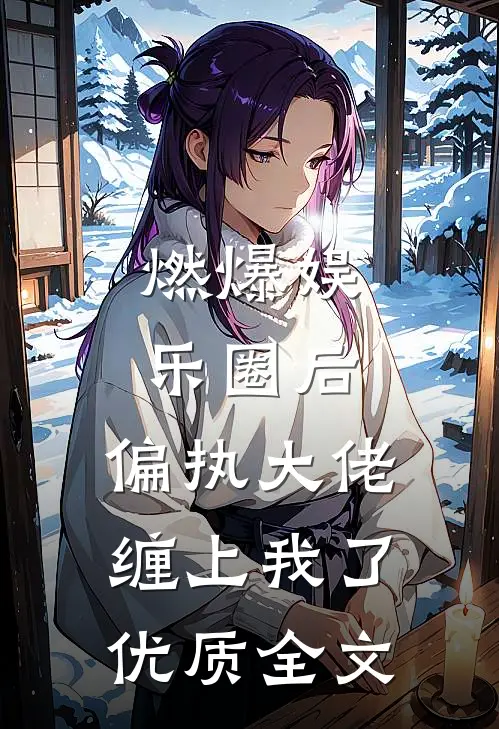 燃爆娱乐圈后，偏执大佬缠上我了优质全文