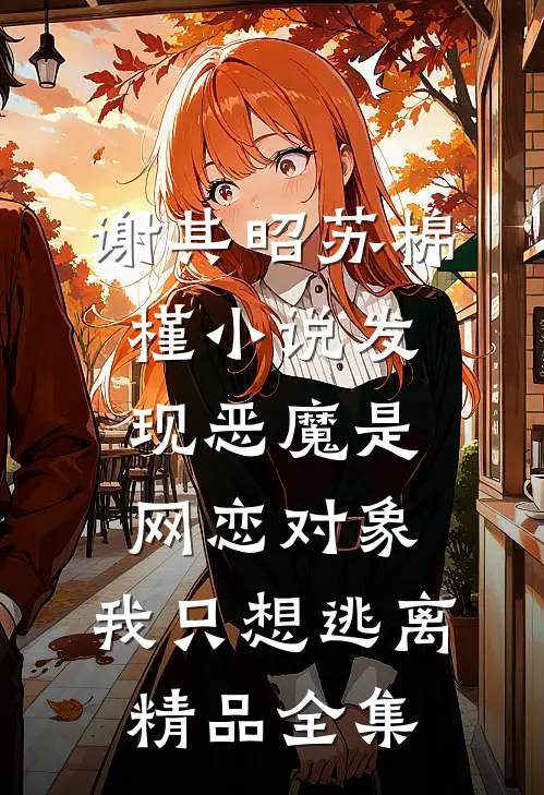 谢其昭苏棉槿小说发现恶魔是网恋对象,我只想逃离精品全集