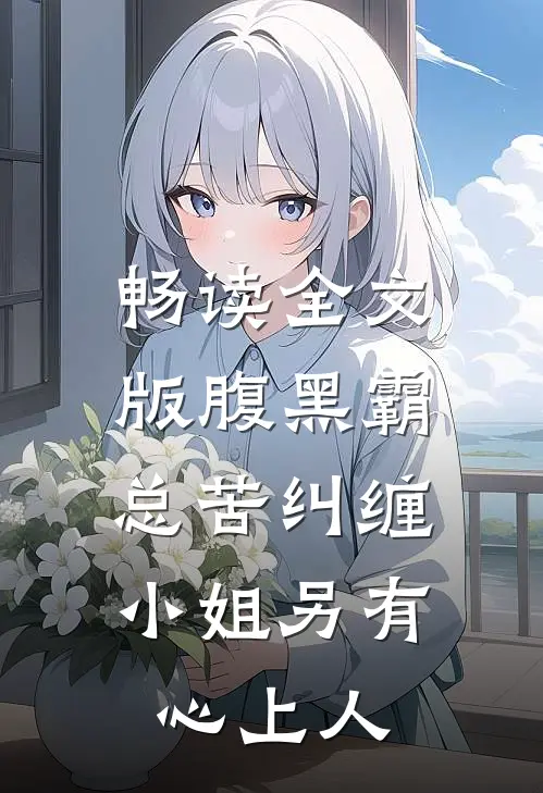 畅读全文版腹黑霸总苦纠缠，小姐另有心上人