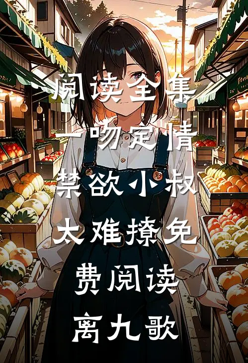 阅读全集一吻定情禁欲小叔太难撩免费阅读 离九歌