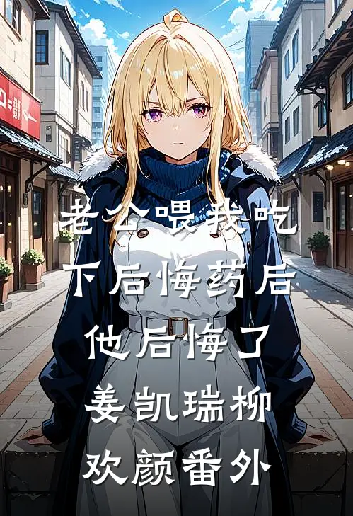 老公喂我吃下后悔药后，他后悔了姜凯瑞柳欢颜 番外